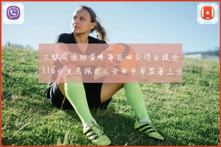三球同场助黄蜂每百回合得分提升116分克尼佩尔三分命中率显著上升近10