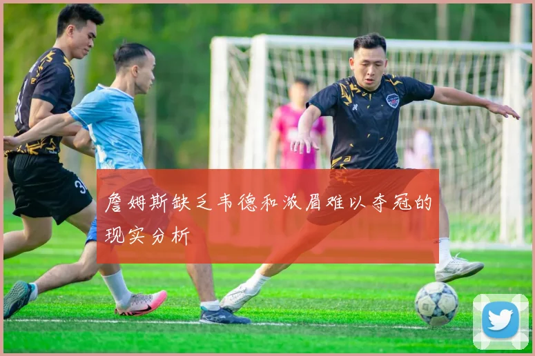 詹姆斯缺乏韦德和浓眉难以夺冠的现实分析