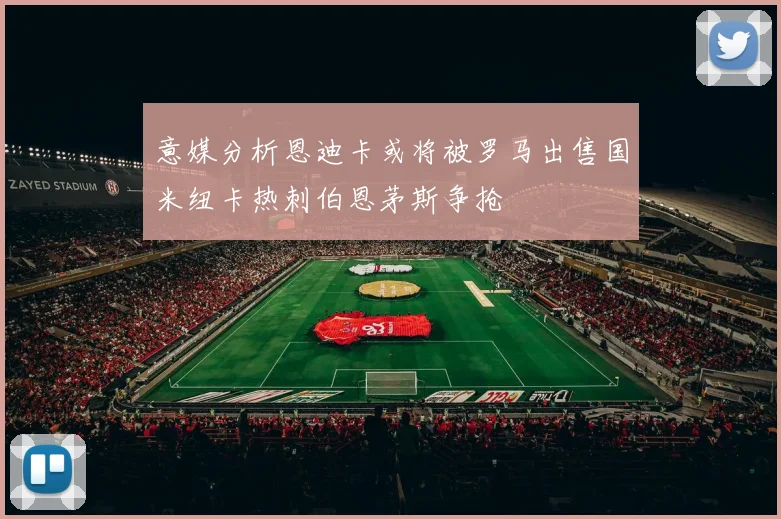 意媒分析恩迪卡或将被罗马出售国米纽卡热刺伯恩茅斯争抢