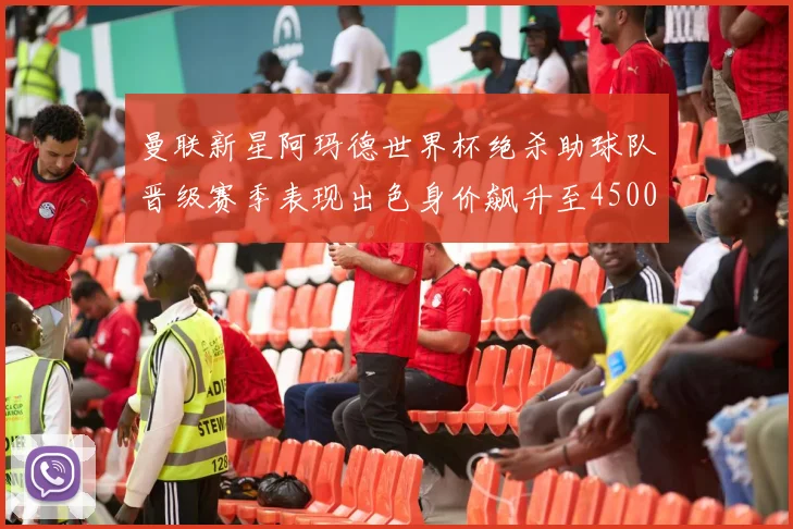 曼联新星阿玛德世界杯绝杀助球队晋级赛季表现出色身价飙升至4500万欧