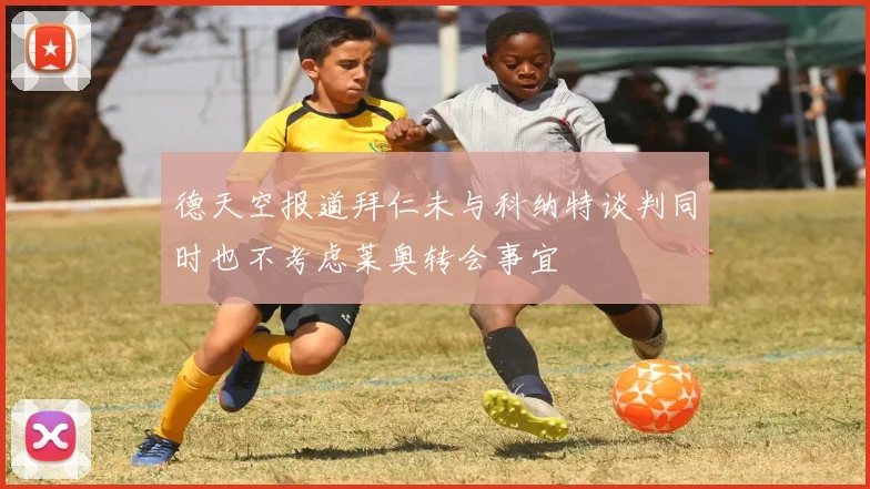 德天空报道拜仁未与科纳特谈判同时也不考虑莱奥转会事宜