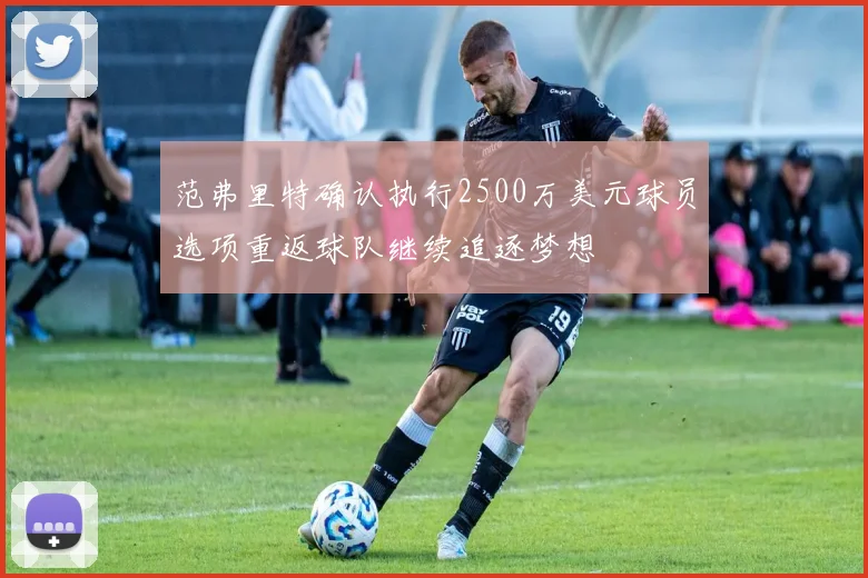 范弗里特确认执行2500万美元球员选项重返球队继续追逐梦想