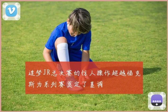 追梦JR总决赛的惊人操作超越福克斯为系列赛奠定了基调