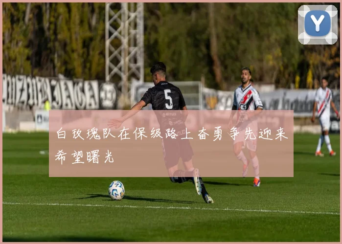 白玫瑰队在保级路上奋勇争先迎来希望曙光