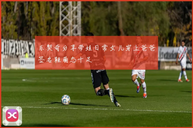 东契奇分享带娃日常女儿穿上爸爸签名鞋萌态十足