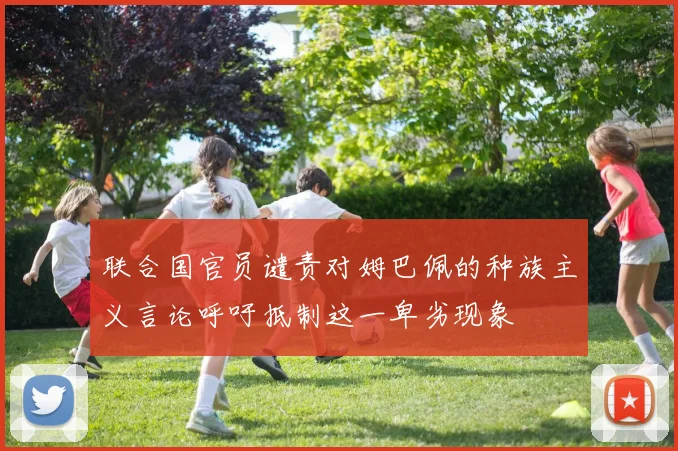 联合国官员谴责对姆巴佩的种族主义言论呼吁抵制这一卑劣现象