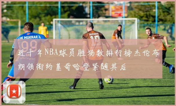 近十年NBA球员胜场数排行榜杰伦布朗领衔约基奇哈登紧随其后