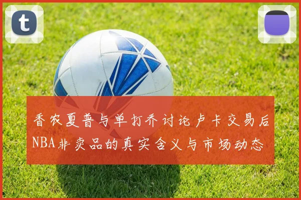 香农夏普与单打乔讨论卢卡交易后NBA非卖品的真实含义与市场动态